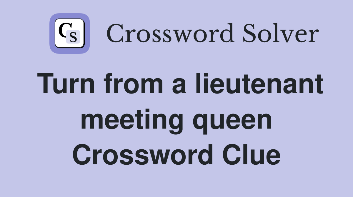 Turn from a lieutenant meeting queen Crossword Clue