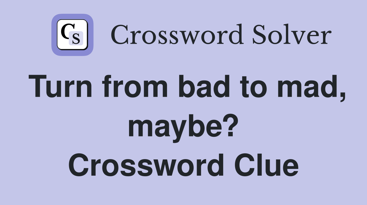 Turn from bad to mad, maybe? Crossword Clue