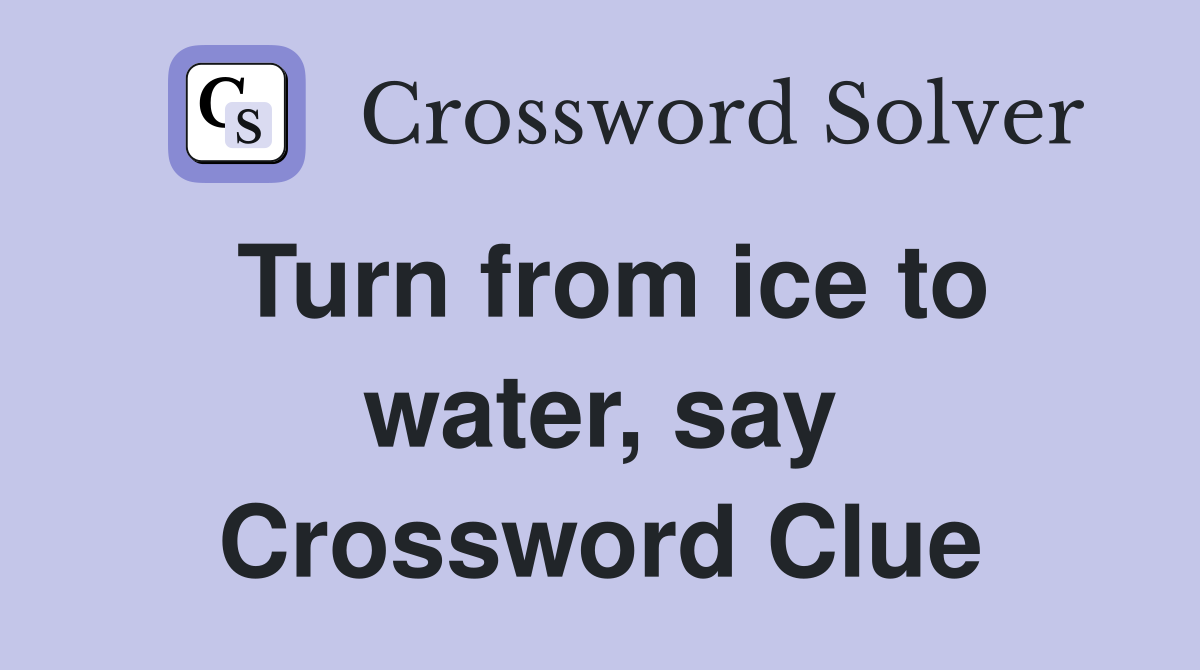 Turn from ice to water, say Crossword Clue