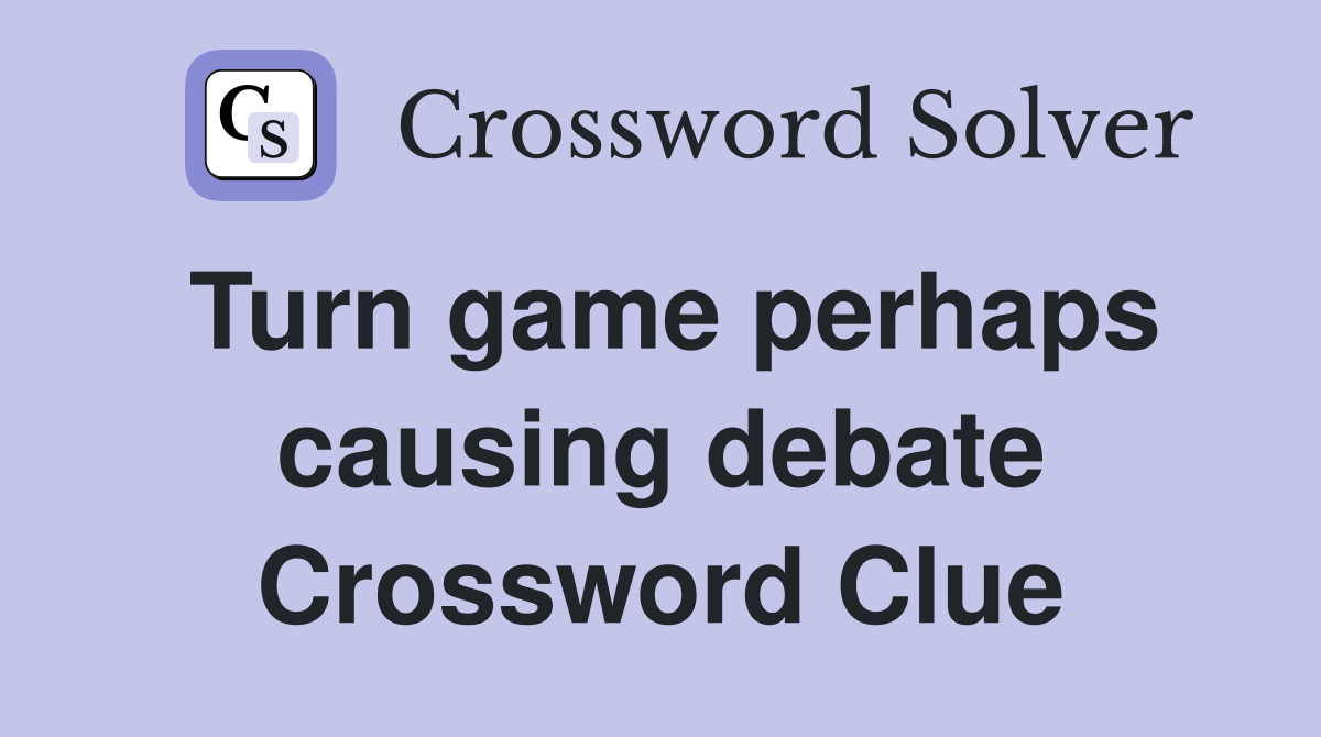 Turn game perhaps causing debate Crossword Clue