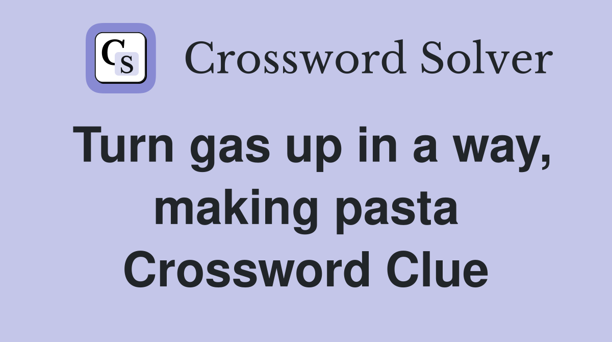 Turn gas up in a way, making pasta Crossword Clue