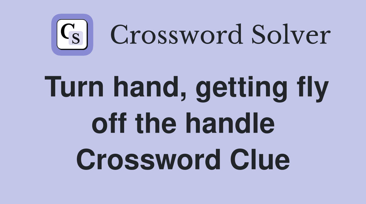 Turn hand, getting fly off the handle Crossword Clue