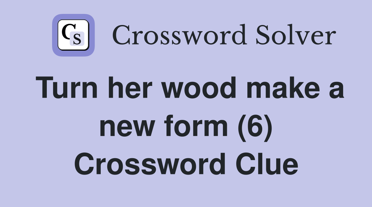 Turn her wood make a new form (6) Crossword Clue