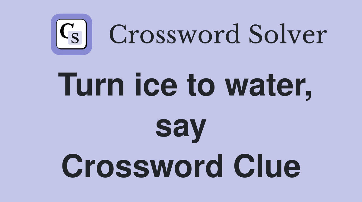 Turn ice to water, say Crossword Clue