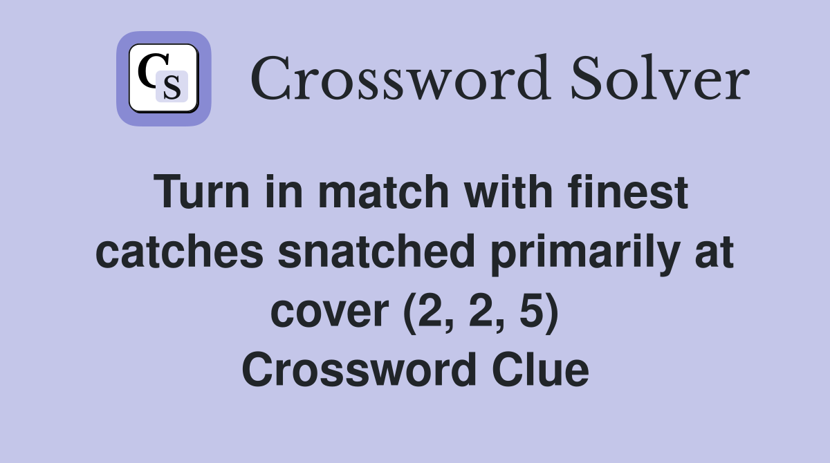 Turn in match with finest catches snatched primarily at cover (2, 2, 5) Crossword Clue