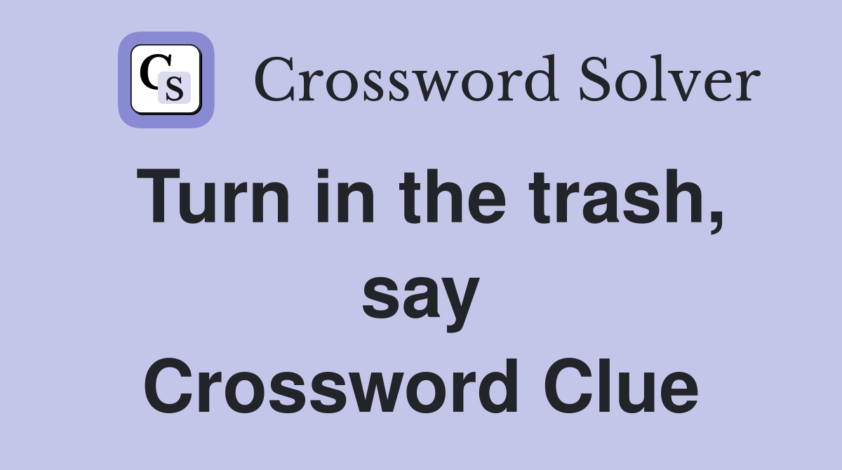 Turn in the trash, say Crossword Clue