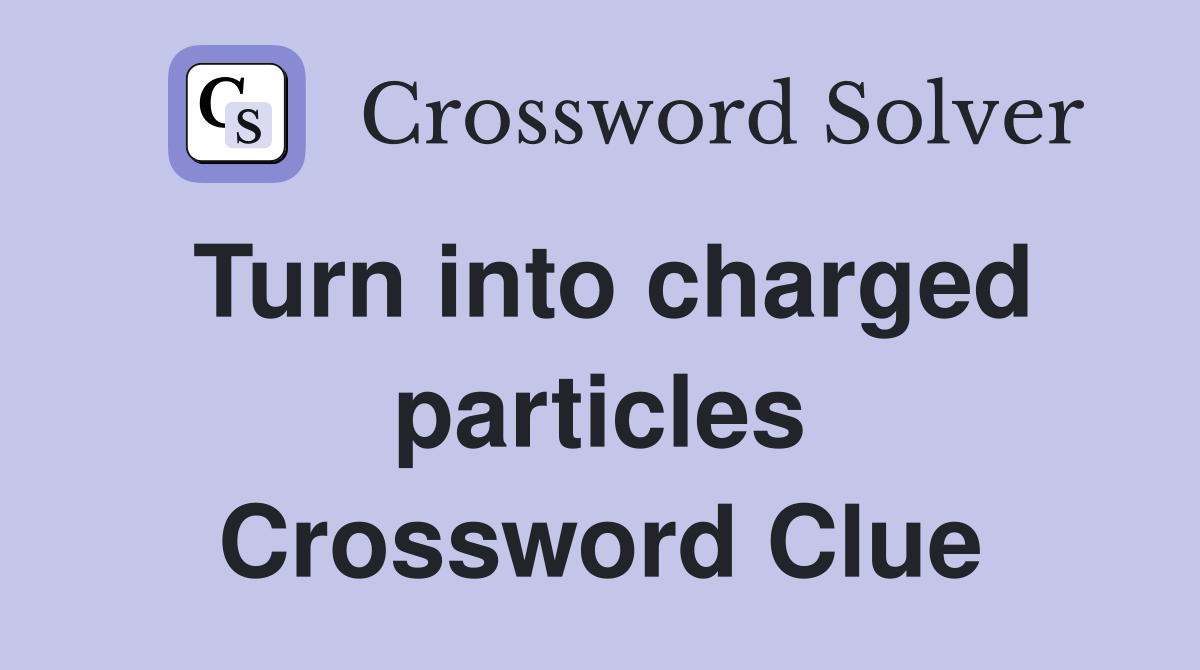Turn into charged particles Crossword Clue
