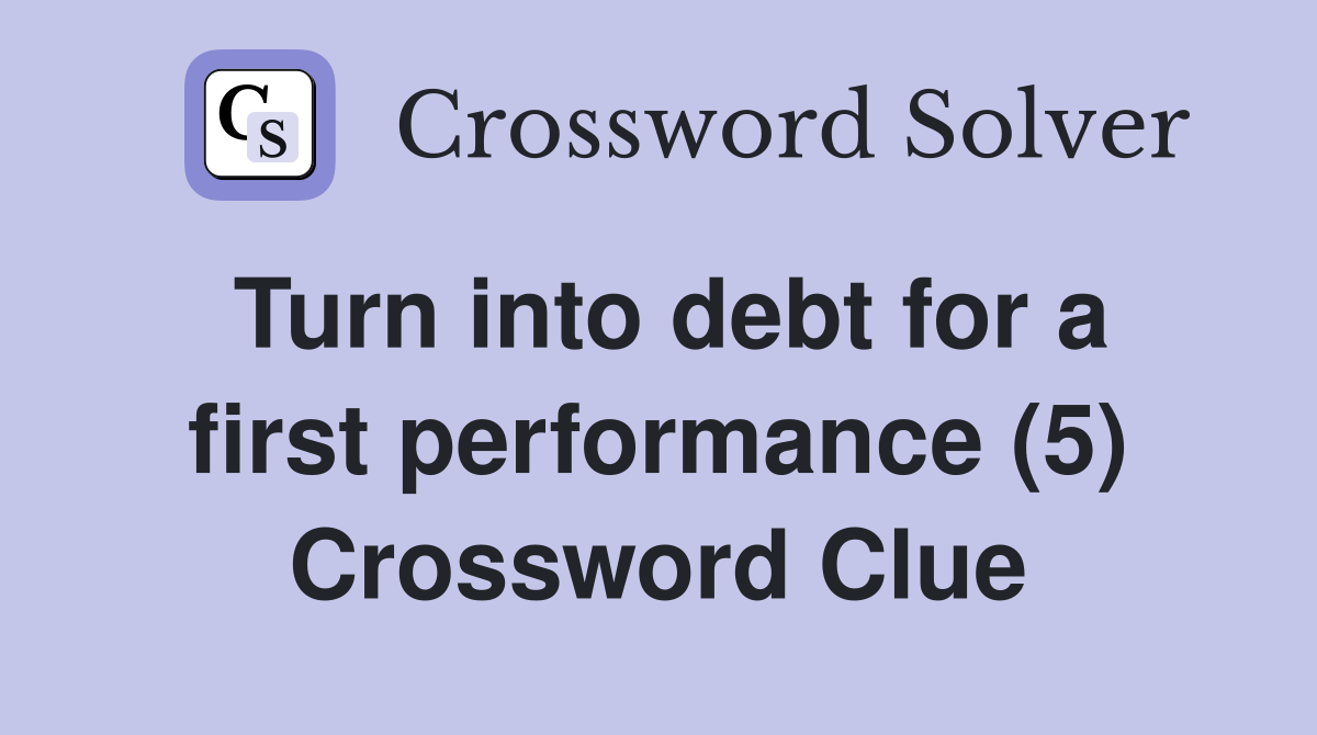 Turn into debt for a first performance (5) Crossword Clue