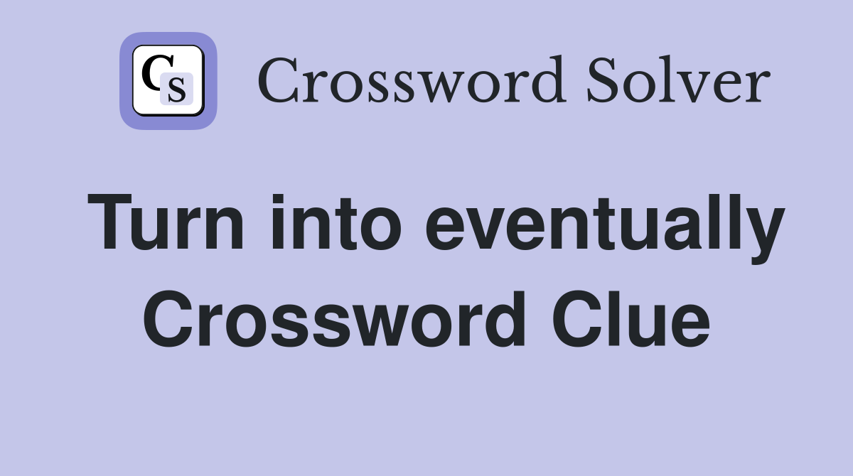 Turn into eventually Crossword Clue