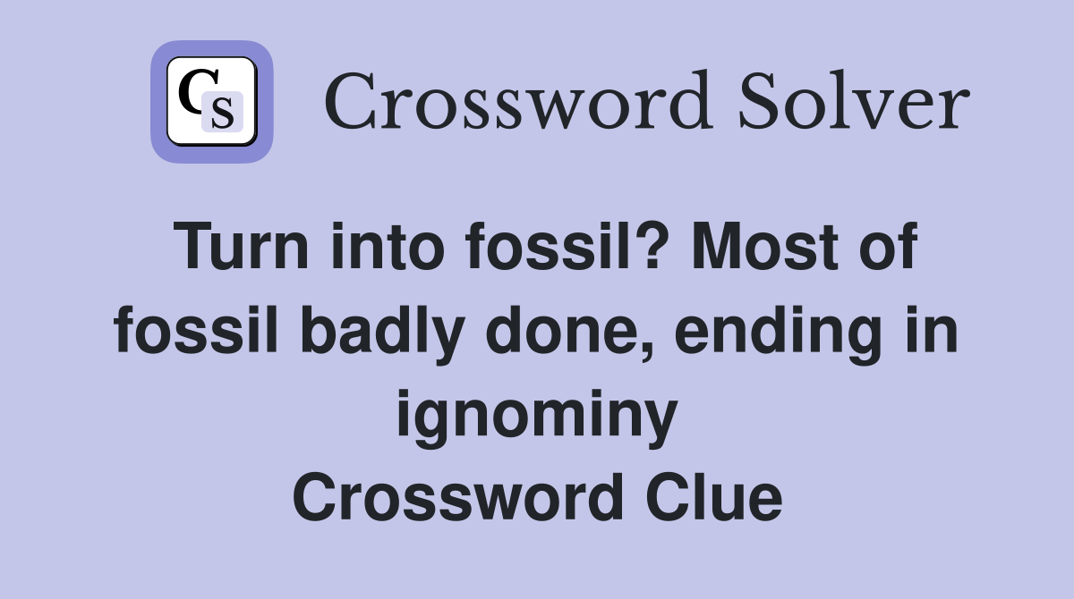 Turn into fossil? Most of fossil badly done, ending in ignominy Crossword Clue