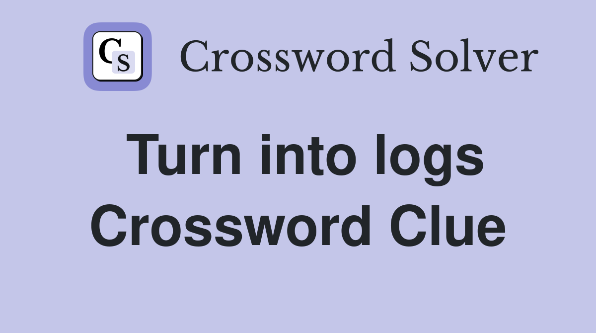 Turn into logs Crossword Clue