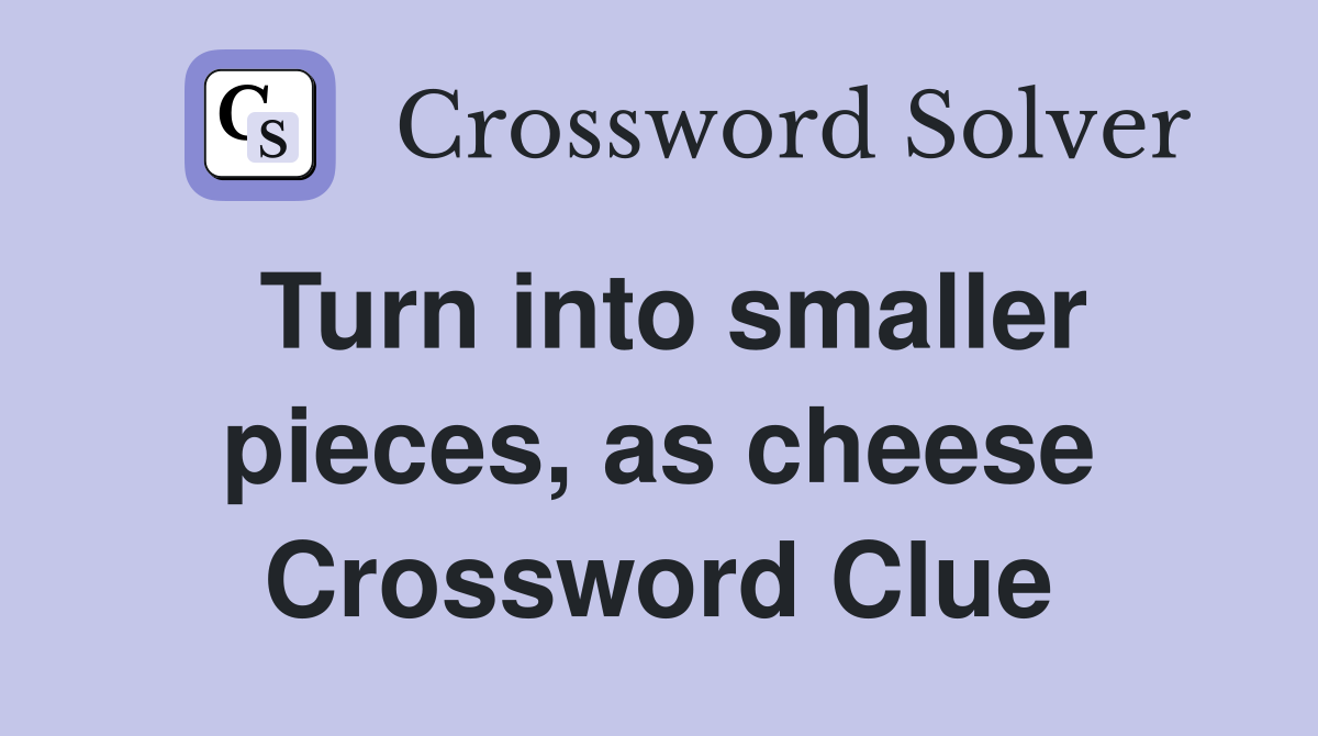 Turn into smaller pieces, as cheese Crossword Clue