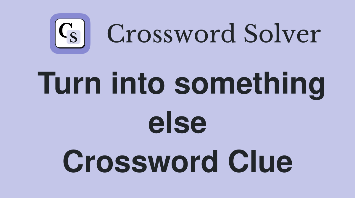 Turn into something else Crossword Clue