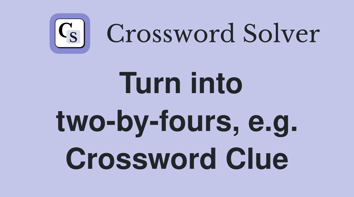 Turn into two-by-fours, e.g. Crossword Clue