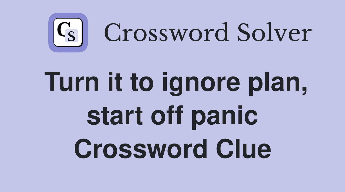 Turn it to ignore plan, start off panic Crossword Clue