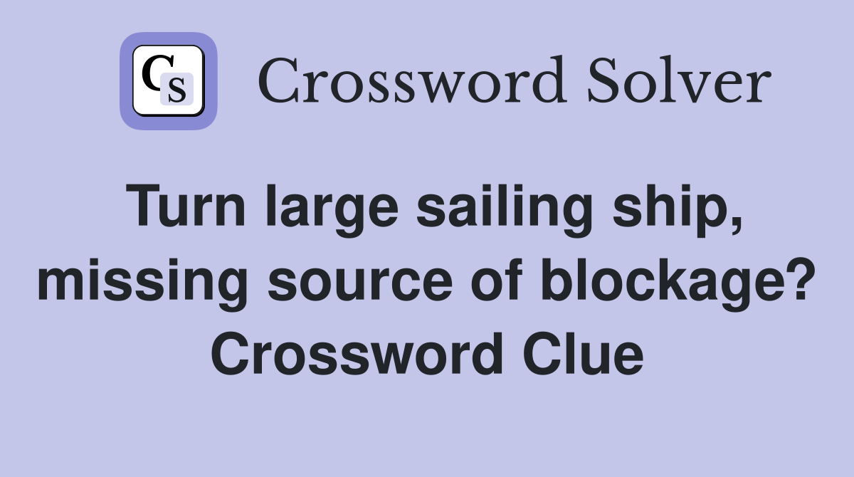 Turn large sailing ship, missing source of blockage? Crossword Clue