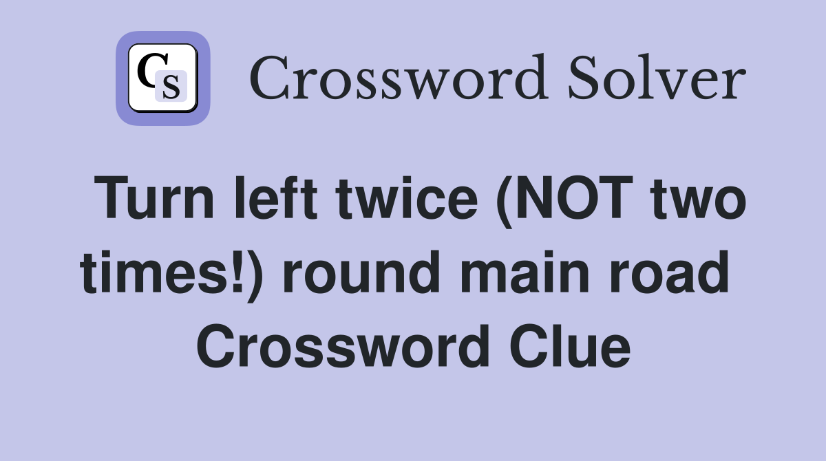 Turn left twice (NOT two times!) round main road  Crossword Clue
