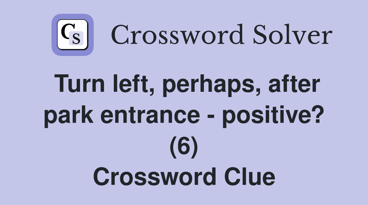 Turn left, perhaps, after park entrance - positive? (6) Crossword Clue