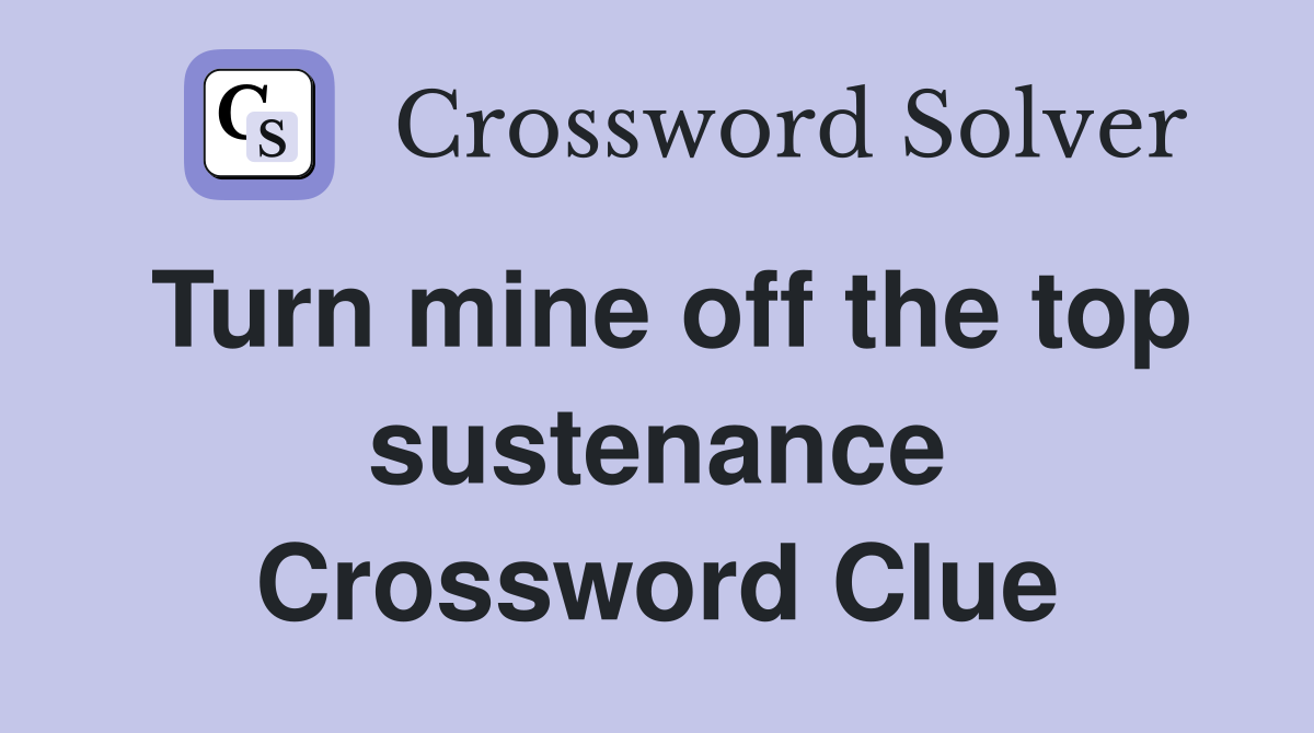 Turn mine off the top sustenance Crossword Clue