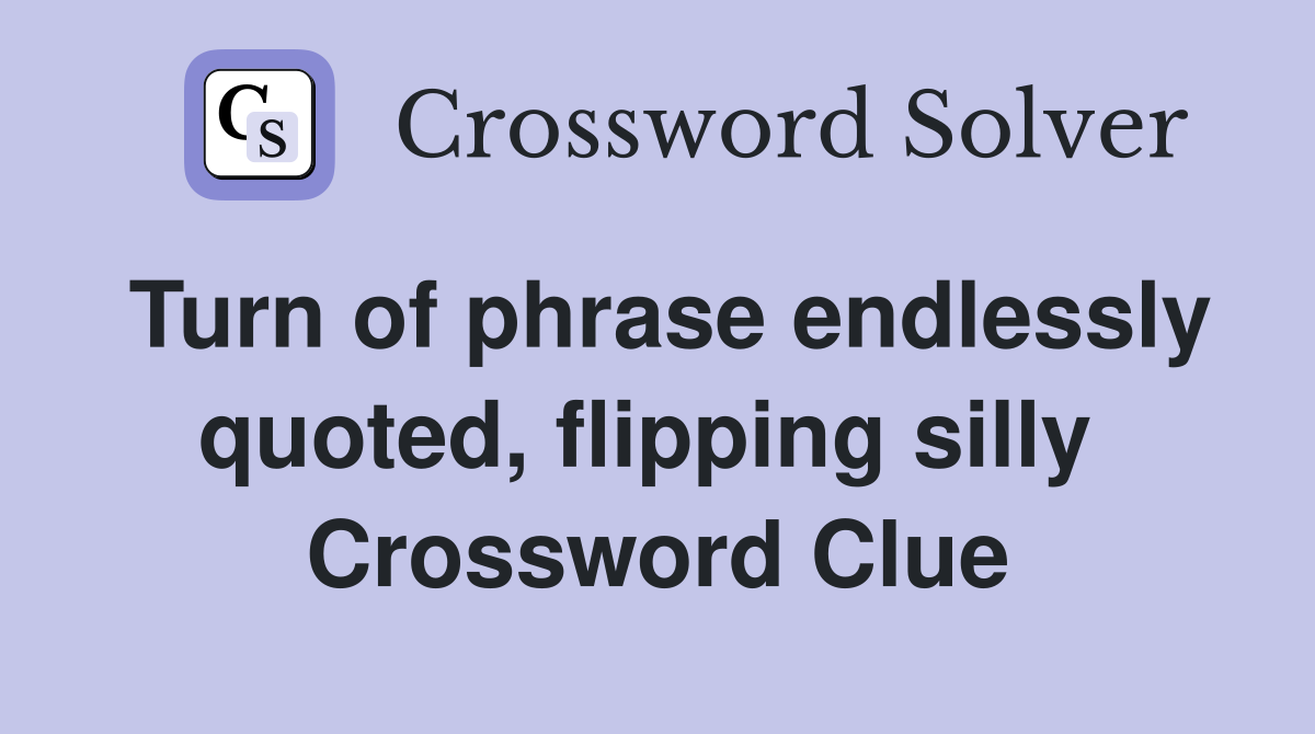 Turn of phrase endlessly quoted, flipping silly  Crossword Clue