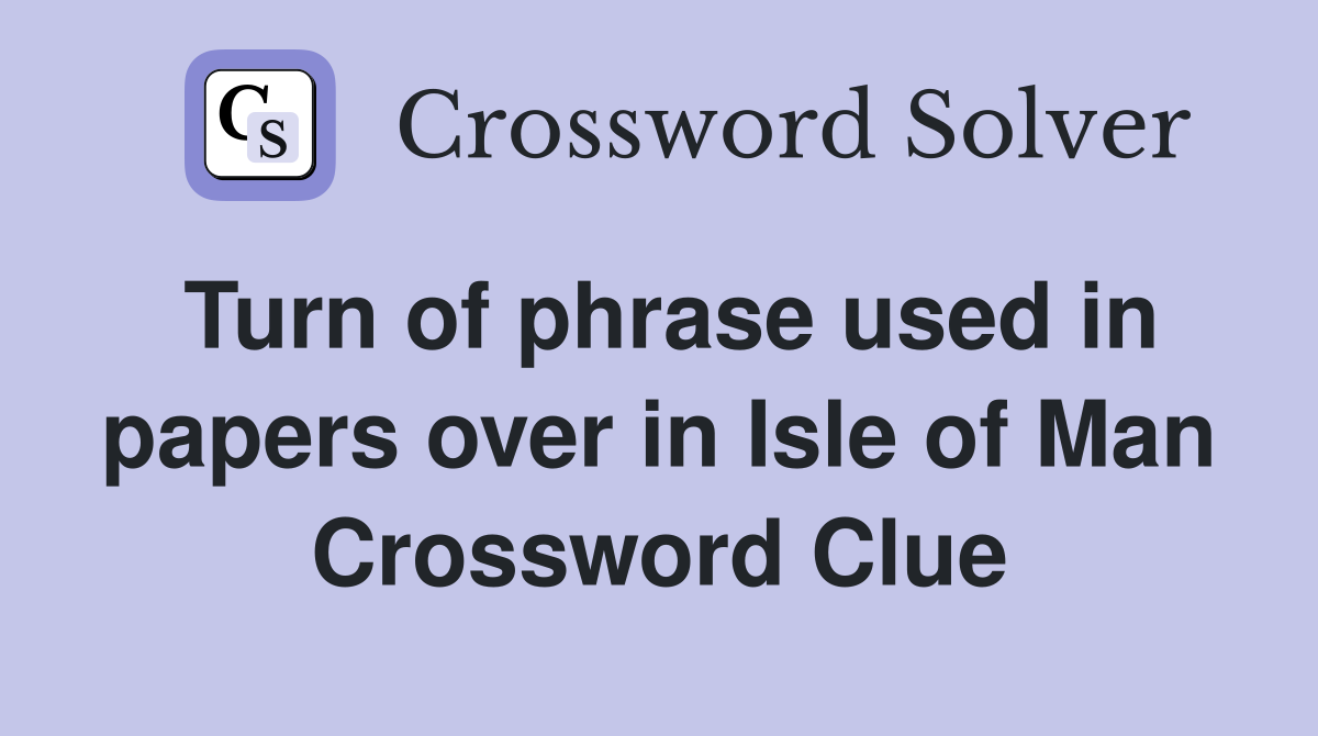 Turn of phrase used in papers over in Isle of Man Crossword Clue