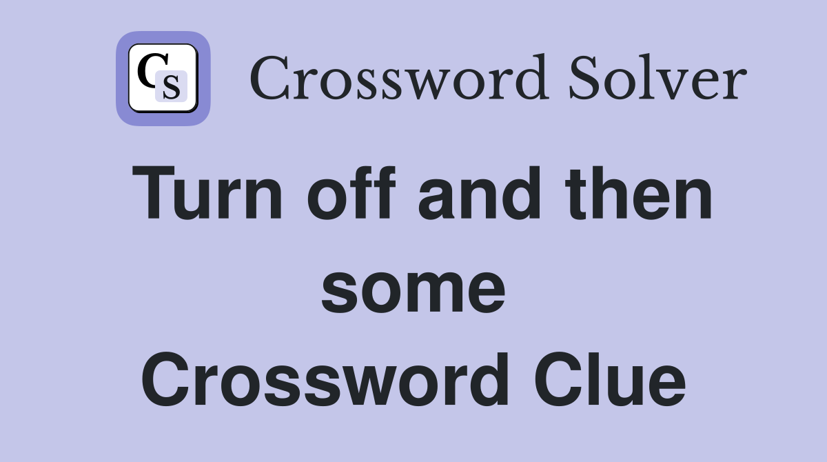 Turn off and then some Crossword Clue