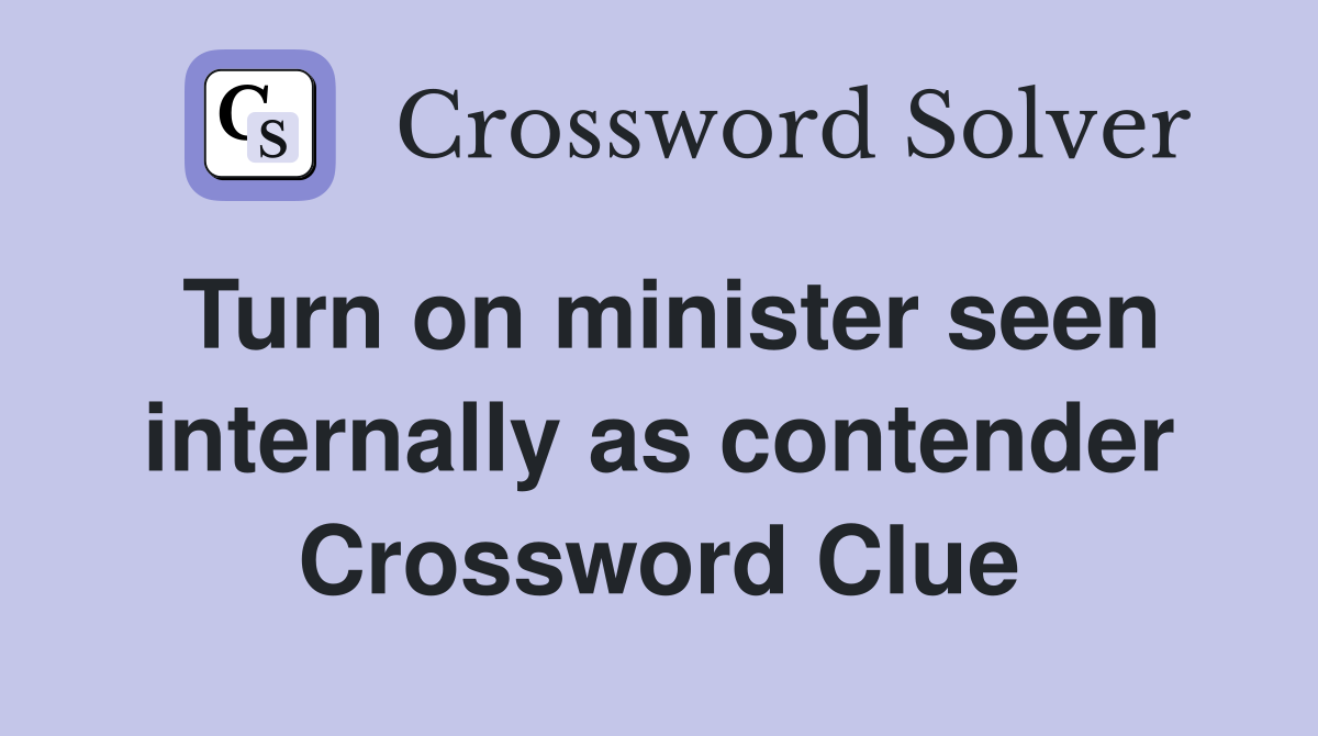 Turn on minister seen internally as contender Crossword Clue