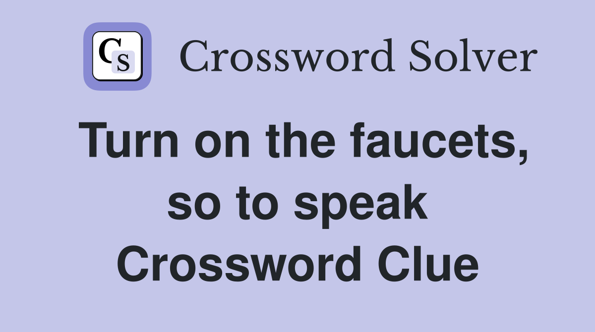 Turn on the faucets, so to speak Crossword Clue