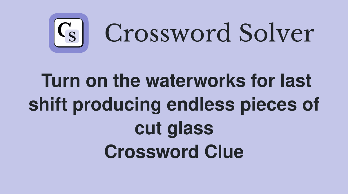Turn on the waterworks for last shift producing endless pieces of cut glass Crossword Clue