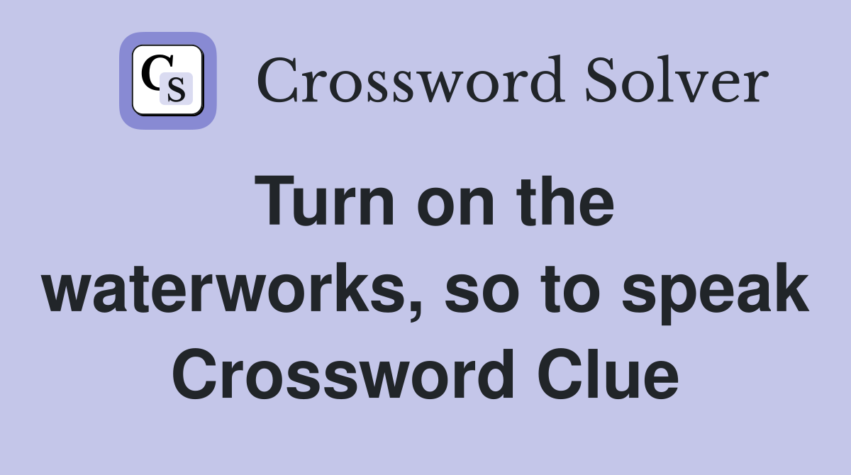 Turn on the waterworks, so to speak Crossword Clue