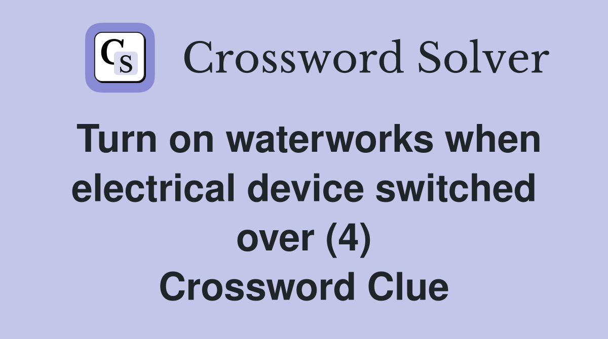 Turn on waterworks when electrical device switched over (4) Crossword Clue