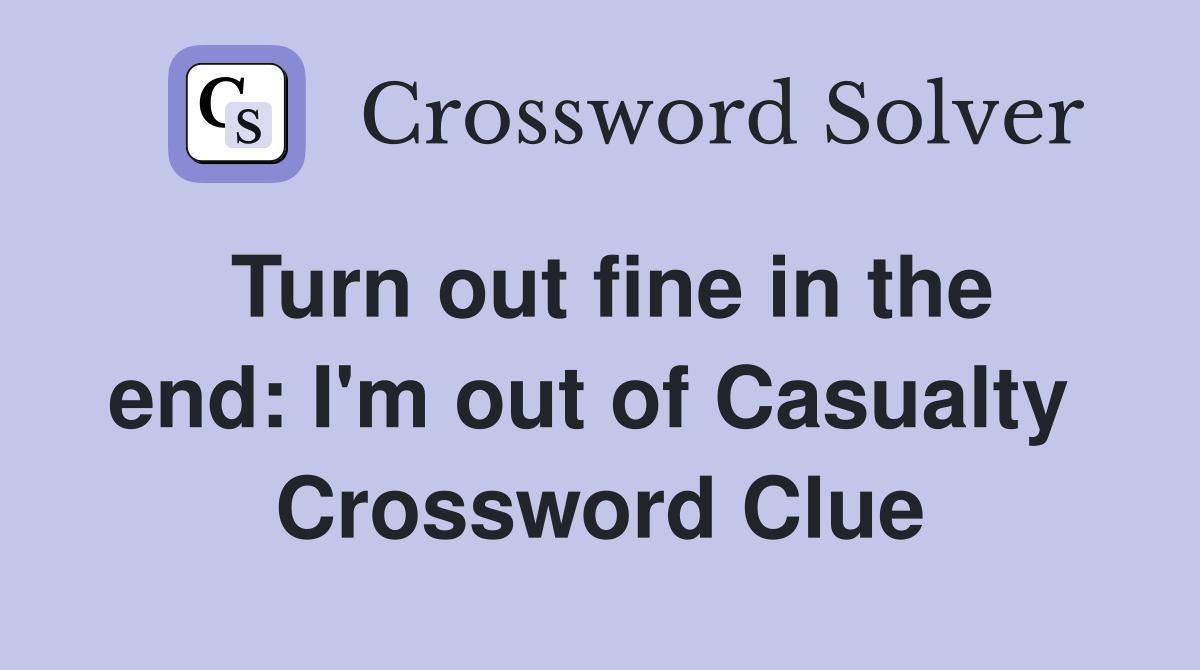 Turn out fine in the end: I'm out of Casualty  Crossword Clue