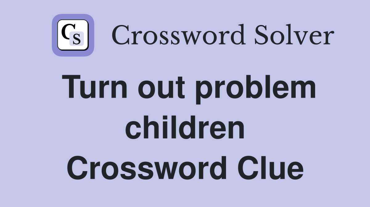 Turn out problem children Crossword Clue