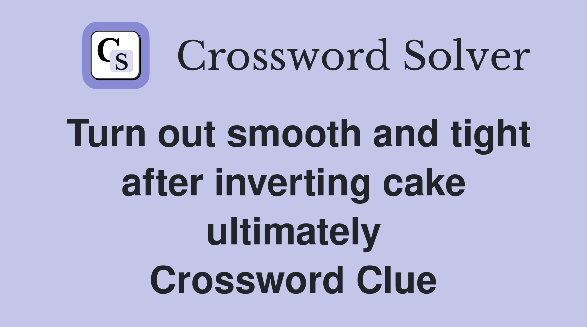 Turn out smooth and tight after inverting cake ultimately Crossword Clue
