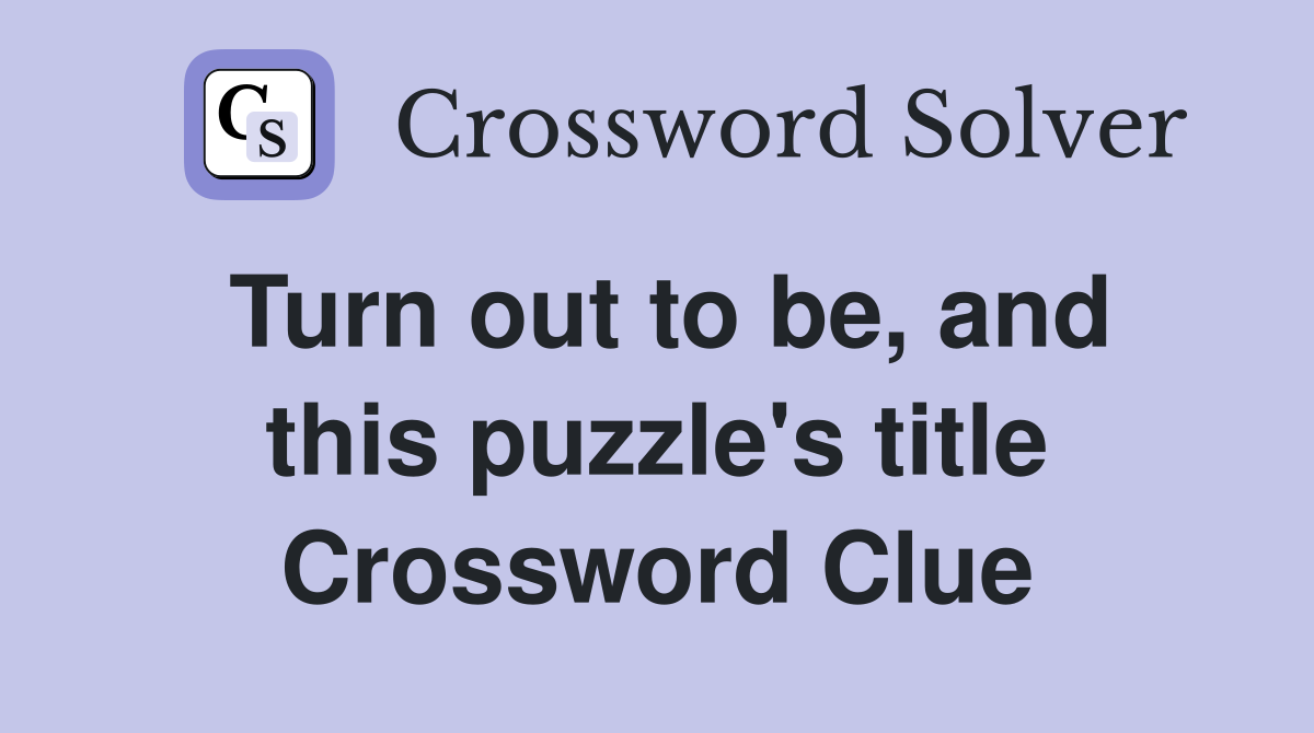 Turn out to be, and this puzzle's title Crossword Clue