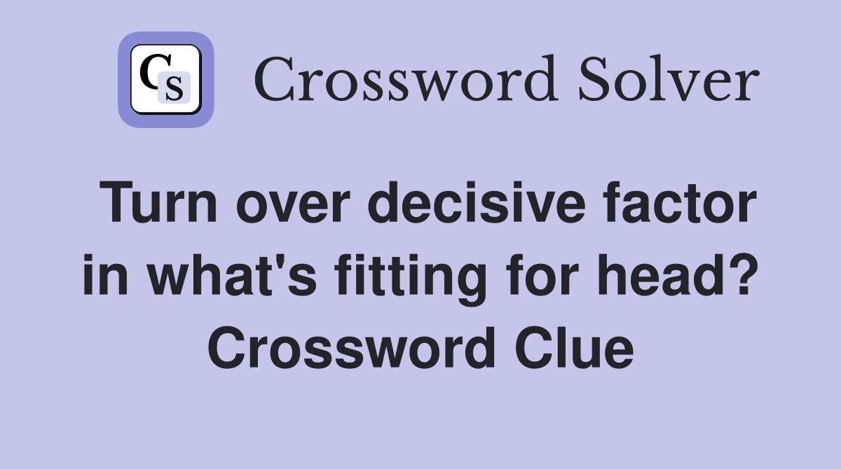 Turn over decisive factor in what's fitting for head? Crossword Clue