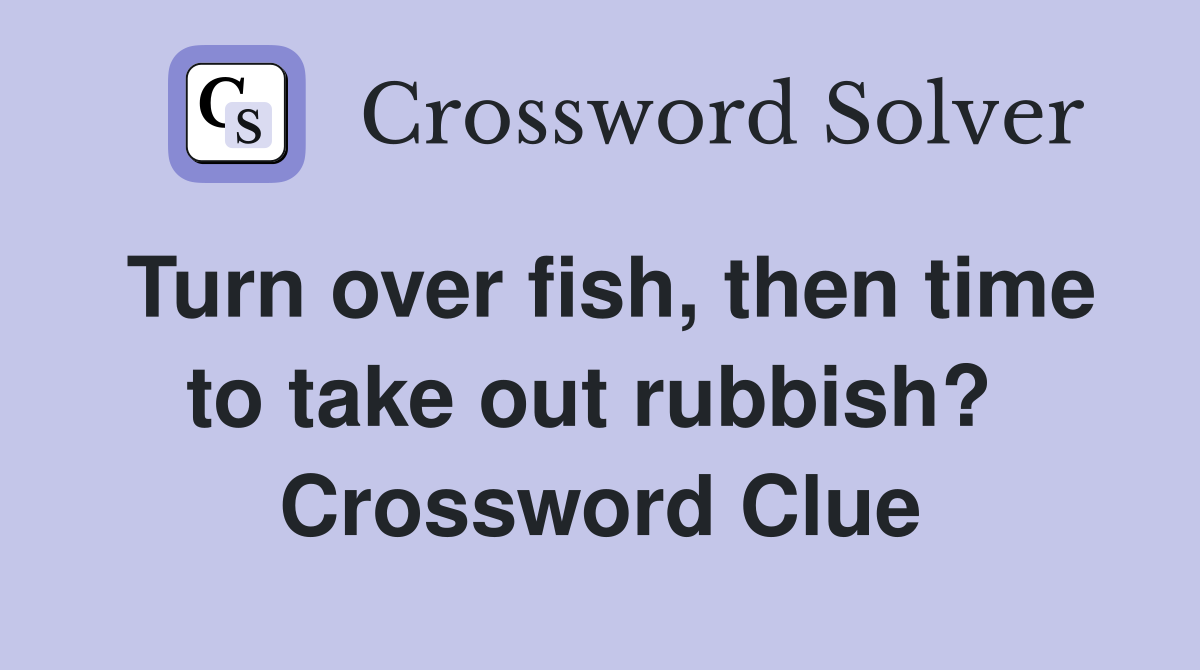 Turn over fish, then time to take out rubbish?  Crossword Clue