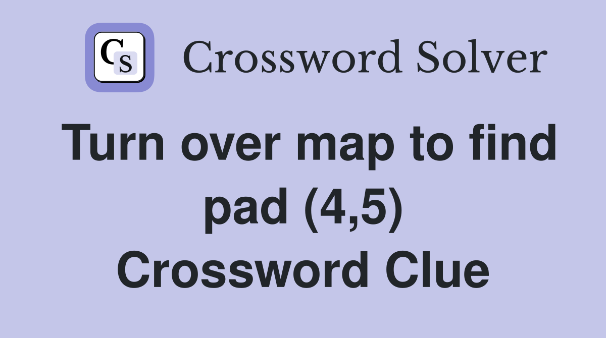 Turn over map to find pad (4,5) Crossword Clue