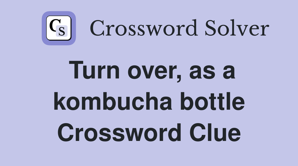 Turn over, as a kombucha bottle Crossword Clue