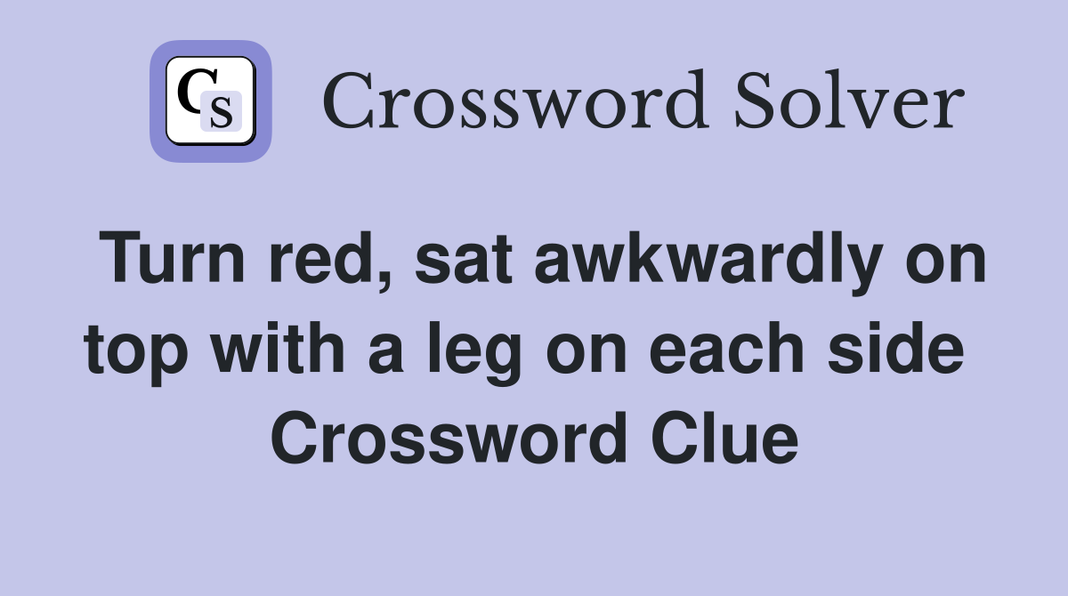 Turn red, sat awkwardly on top with a leg on each side  Crossword Clue