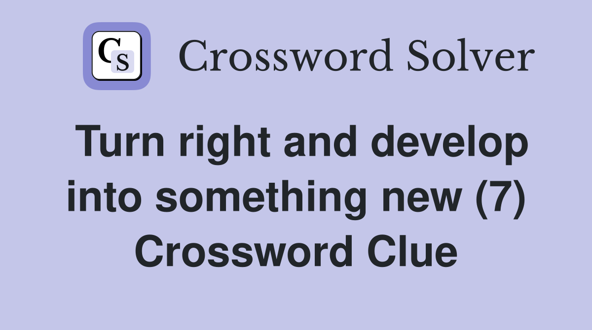 Turn right and develop into something new (7) Crossword Clue