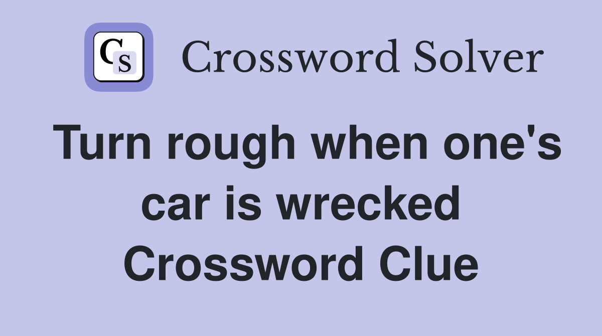 Turn rough when one's car is wrecked Crossword Clue