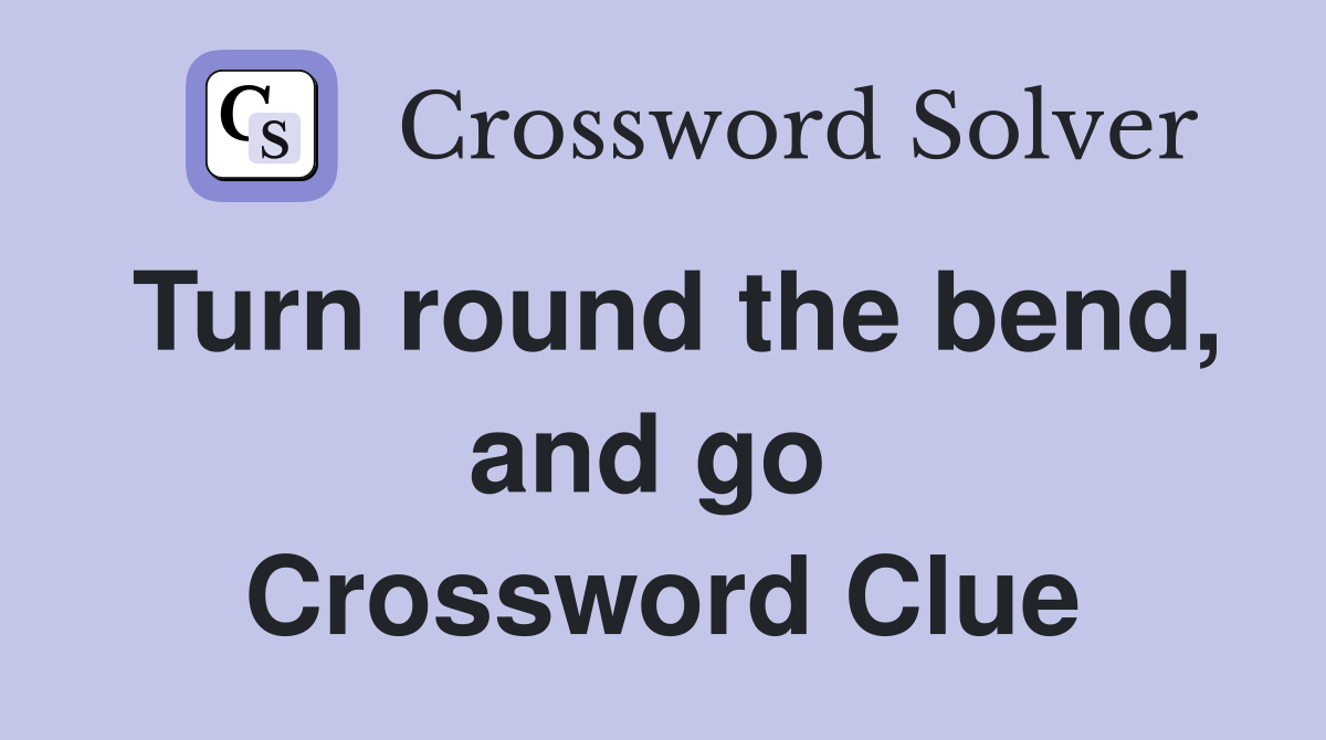 Turn round the bend, and go  Crossword Clue