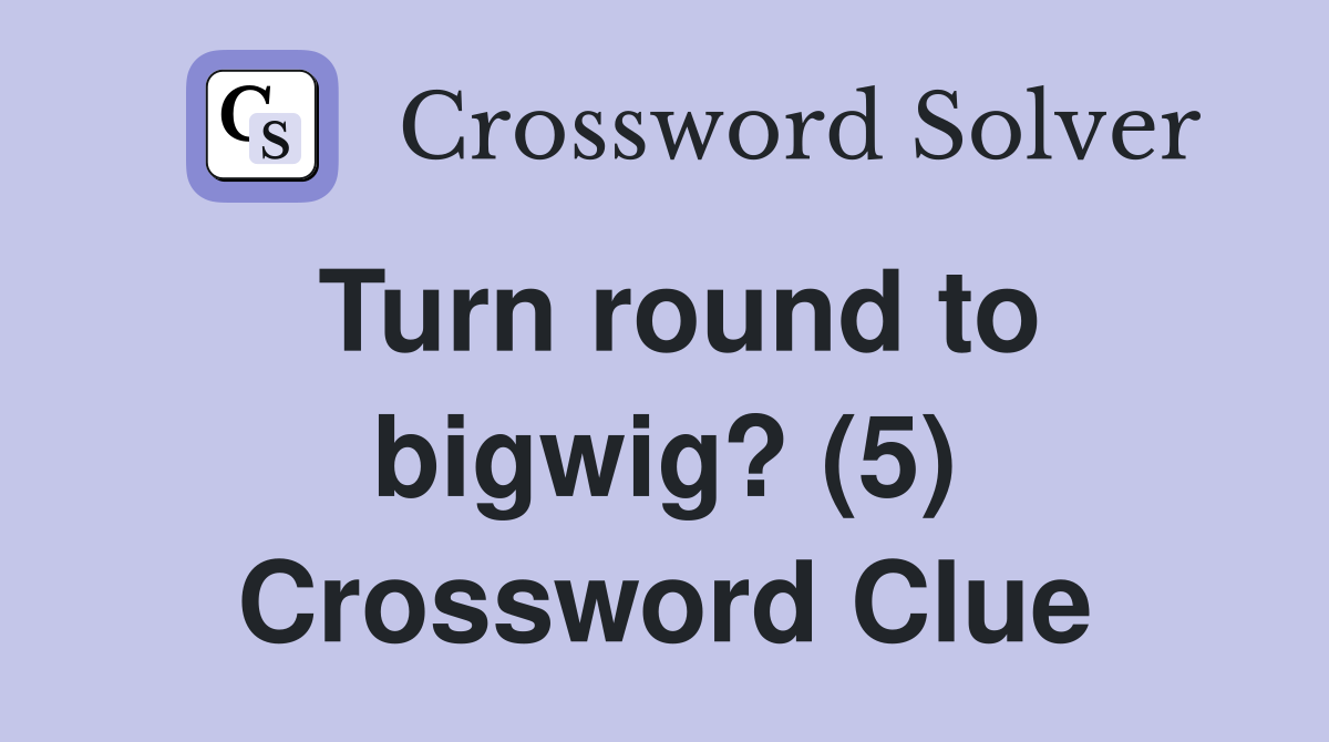 Turn round to bigwig? (5) Crossword Clue