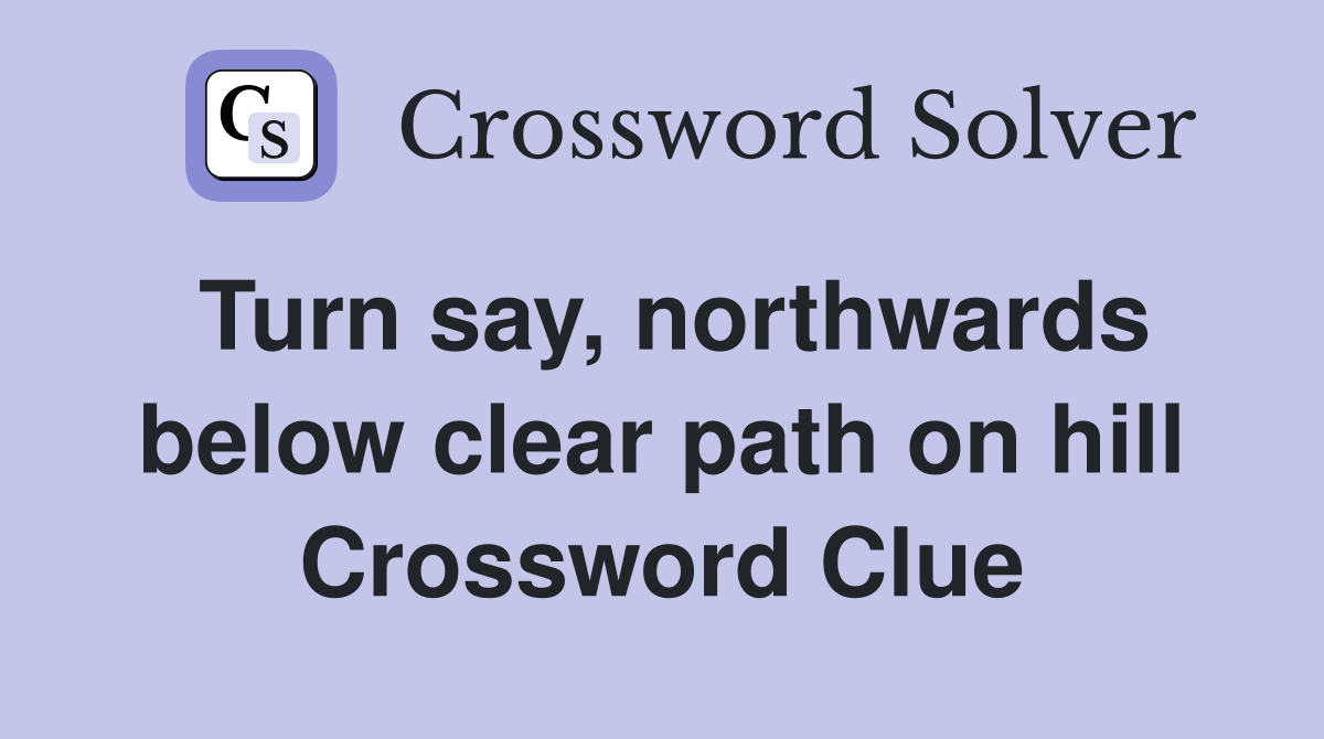 Turn say, northwards below clear path on hill Crossword Clue