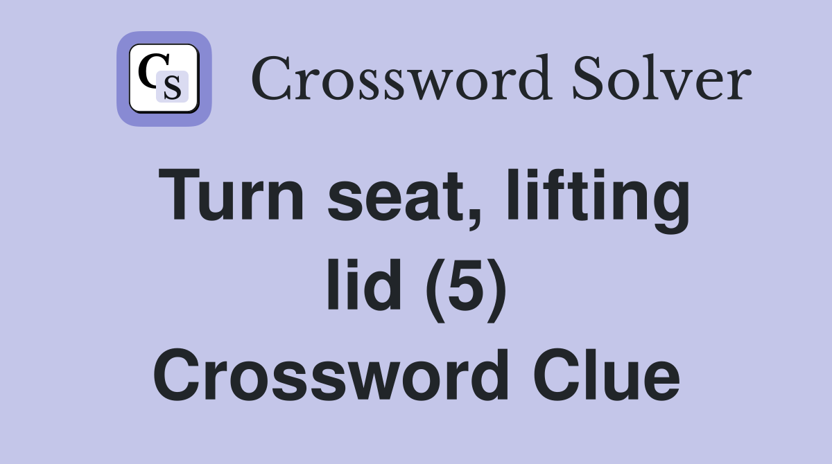 Turn seat, lifting lid (5) Crossword Clue