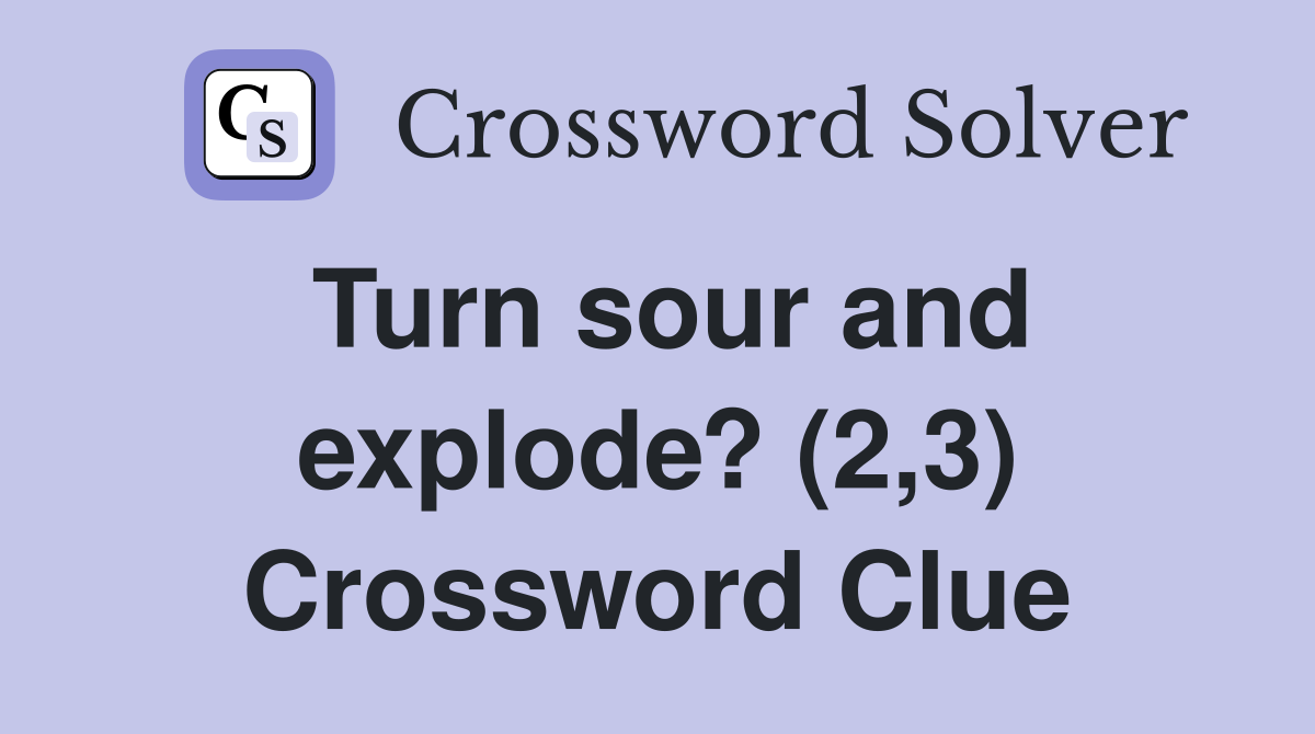 Turn sour and explode? (2,3) Crossword Clue