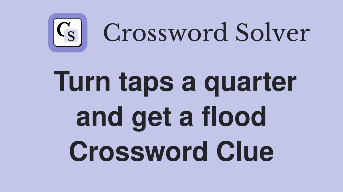 Turn taps a quarter and get a flood Crossword Clue