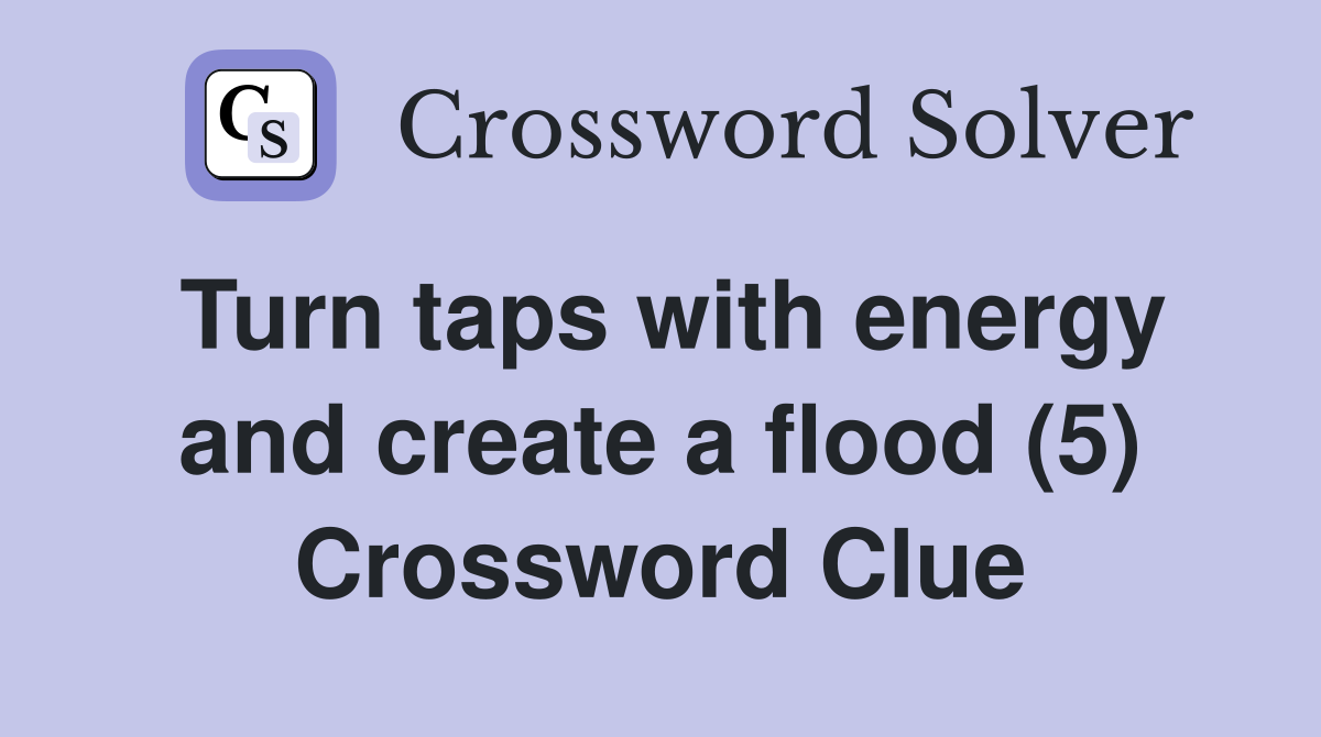 Turn taps with energy and create a flood (5) Crossword Clue