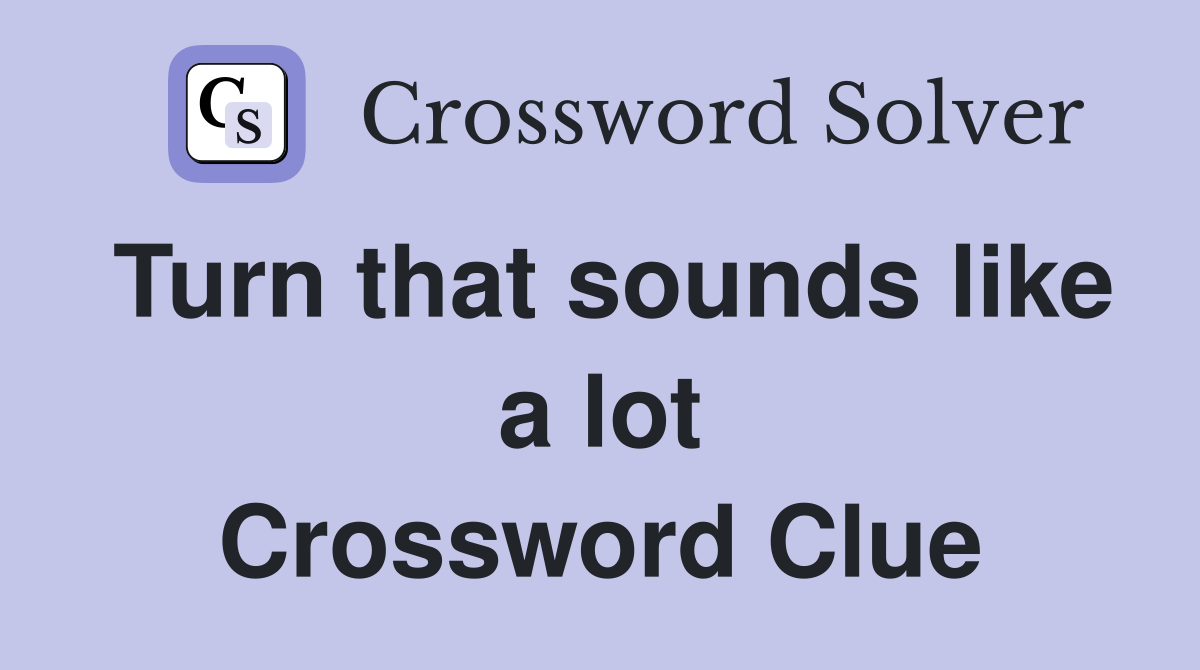 Turn that sounds like a lot Crossword Clue
